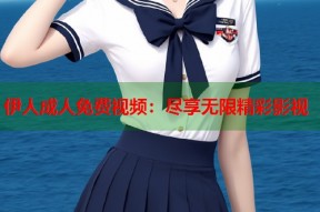 伊人成人免费视频：尽享无限精彩影视