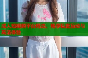 成人短视频平台精选，畅享私密互动与高清体验