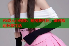 95成人小视频：短视频社区，随时随地分享生活