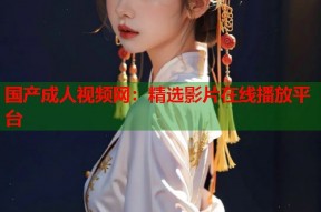 国产成人视频网：精选影片在线播放平台