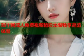 妞干网成人免费视频精彩无限畅享高清体验