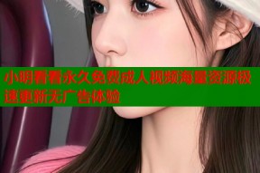 小明看看永久免费成人视频海量资源极速更新无广告体验