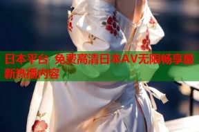 日本平台 免费高清日本AV无限畅享最新热播内容