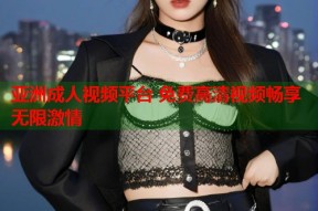 亚洲成人视频平台 免费高清视频畅享无限激情