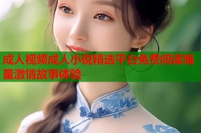 成人视频成人小说精选平台免费阅读海量激情故事体验