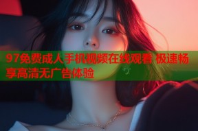 97免费成人手机视频在线观看 极速畅享高清无广告体验