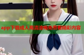app下载成人高清流畅免费看精彩内容