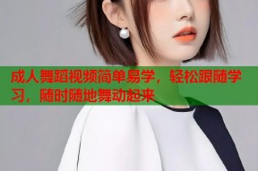 成人舞蹈视频简单易学，轻松跟随学习，随时随地舞动起来