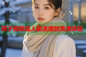 茄子视频成人极速播放高清体验