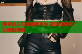 免费成人在线视频平台 高清流畅无广告随时观看