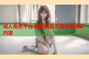 成人免费平台 极速高清无限畅享精彩内容