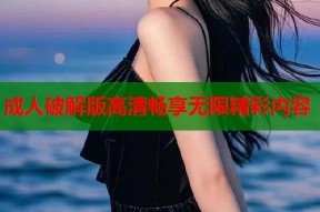 成人破解版高清畅享无限精彩内容