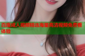 百度成人视频精选海量高清视频免费看体验