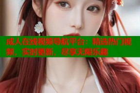 成人在线视频导航平台：精选热门视频，实时更新，尽享无限乐趣