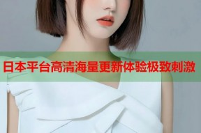 日本平台高清海量更新体验极致刺激