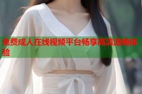 免费成人在线视频平台畅享高清流畅体验