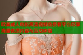 欧美成人电影高清视频免费看平台尽享海量优质内容与互动体验