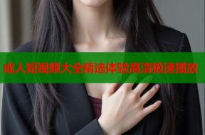 成人短视频大全精选体验高清极速播放