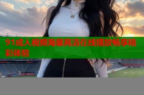 91成人视频海量高清在线播放畅享精彩体验