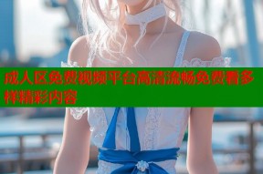 成人区免费视频平台高清流畅免费看多样精彩内容