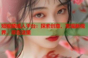 短视频成人平台：探索创意，发现新视界，尽在这里