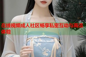 在线视频成人社区畅享私密互动与高清体验