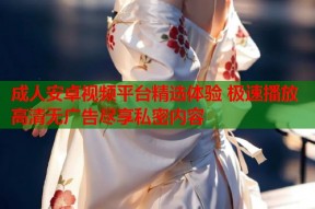 成人安卓视频平台精选体验 极速播放高清无广告尽享私密内容