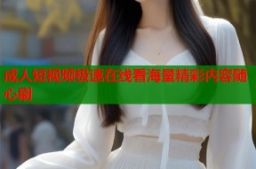 成人短视频极速在线看海量精彩内容随心刷