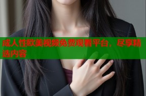 成人性欧美视频免费观看平台，尽享精选内容