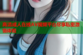 高清成人在线AV视频平台尽享私密激情体验