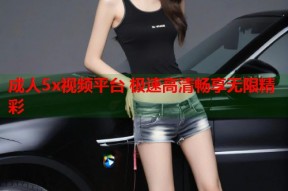 成人5x视频平台 极速高清畅享无限精彩