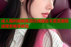 成人福利视频高清在线播放丰富资源极速搜索畅享体验