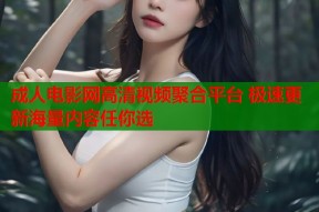 成人电影网高清视频聚合平台 极速更新海量内容任你选