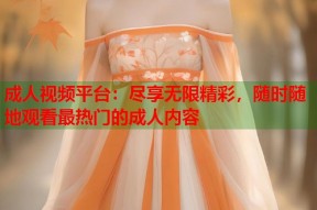 成人视频平台：尽享无限精彩，随时随地观看最热门的成人内容