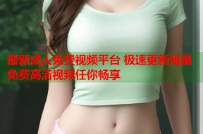 最新成人免费视频平台 极速更新海量免费高清视频任你畅享