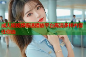 成人短视频极速播放平台高清多样内容任你选