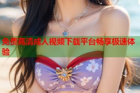 免费高清成人视频下载平台畅享极速体验