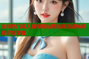 全球热门成人视频网站精选高清流畅体验尽在掌握