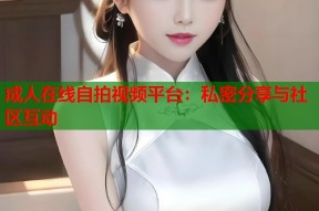 成人在线自拍视频平台：私密分享与社区互动