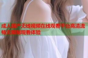 成人国产无线视频在线观看平台高清流畅无限制观看体验