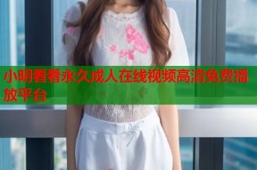 小明看看永久成人在线视频高清免费播放平台