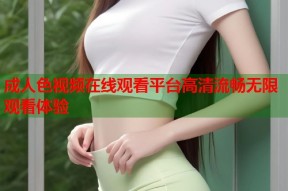 成人色视频在线观看平台高清流畅无限观看体验