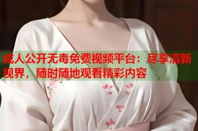 成人公开无毒免费视频平台：尽享清新视界，随时随地观看精彩内容