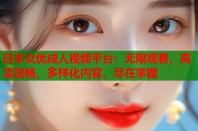 日本女优成人视频平台：无限观看，高清流畅，多样化内容，尽在掌握
