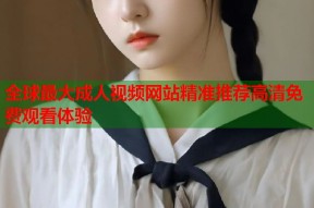 全球最大成人视频网站精准推荐高清免费观看体验
