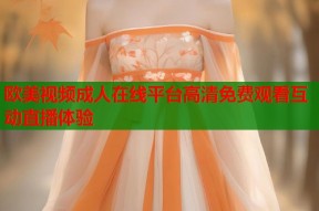 欧美视频成人在线平台高清免费观看互动直播体验