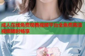 成人在线免费观看视频平台全免费高清视频随时畅享