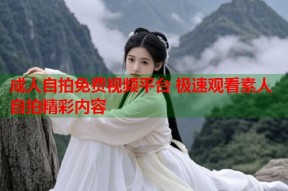 成人自拍免费视频平台 极速观看素人自拍精彩内容