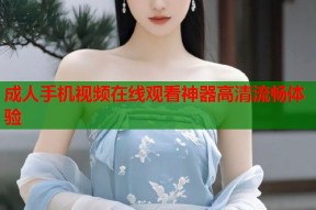 成人手机视频在线观看神器高清流畅体验
