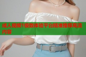 成人视频1极致体验平台精准推荐高清内容